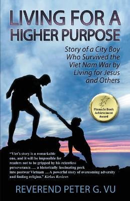 Living for a Higher Purpose: Story of a City Boy Who Survived the Viet Nam War by Living for Jesus and Others - Reverend Peter G. Vu