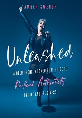 Unleashed: A Been-There, Rocked-That Guide to Radical Authenticity in Life and Business - Amber Swenor