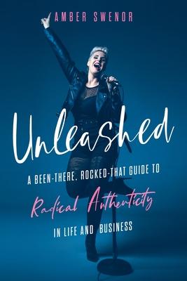 Unleashed: A Been-There, Rocked-That Guide to Radical Authenticity in Life and Business - Amber Swenor