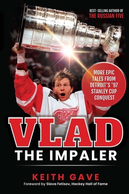 Vlad the Impaler: More Epic Tales from Detroit's '97 Stanley Cup Conquest - Keith Gave