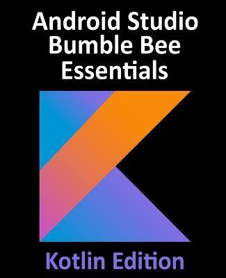 Android Studio Bumble Bee Essentials - Kotlin Edition: Developing Android Apps Using Android Studio 2021.1 and Kotlin - Neil Smyth