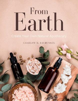 From Earth: Create Your Own Natural Apothecary - Charlotte Rasmussen