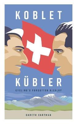 Koblet + Kubler - Cycling's Forgotten Rivalry: The Lives of Hugo Koblet and Ferdy Kubler - Gareth Cartman