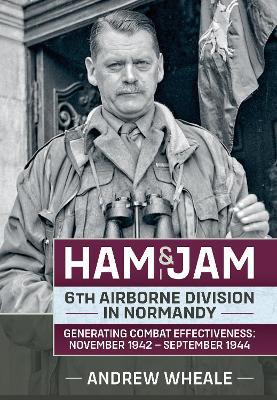 Ham & Jam: 6th Airborne Division in Normandy - Generating Combat Effectiveness: November 1942 - September 1944 - Andrew Wheale