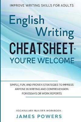 Improve Writing Skills for Adults: ENGLISH WRITING CHEATSHEET, YOU'RE WELCOME - Simple, Fun, and Proven Strategies To Impress Anyone In Writing and Co - James Powers