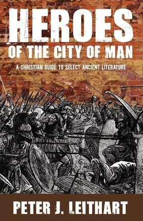Heroes of the City of Man: A Christian Guide to Select Ancient Literature - Peter J. Leithart
