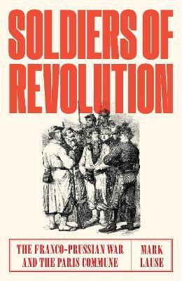 Soldiers of Revolution: The Franco-Prussian War and the Paris Commune - Mark Lause