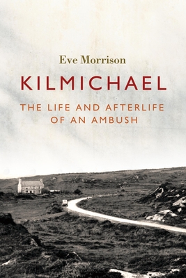 Kilmichael: The Life and Afterlife of an Ambush - Eve Morrison