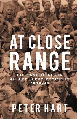 At Close Range: Life and Death in an Artillery Regiment, 1939-45 - Peter Hart