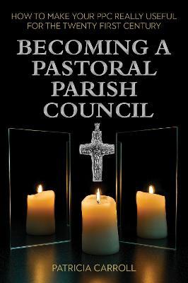 Becoming a Pastoral Parish Council: How to Make Your Ppc Really Useful for the Twenty First Century - Patricia Carroll