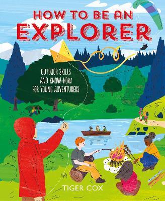 How to Be an Explorer: Outdoor Skills and Know-How for Young Adventurers - Tiger Cox