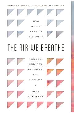 The Air We Breathe: How We All Came to Believe in Freedom, Kindness, Progress, and Equality - Glen Scrivener