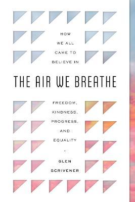 The Air We Breathe: How We All Came to Believe in Freedom, Kindness, Progress, and Equality - Glen Scrivener
