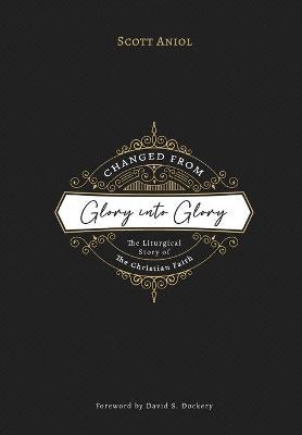 Changed from Glory into Glory: The Liturgical Story of the Christian Faith - Scott Aniol