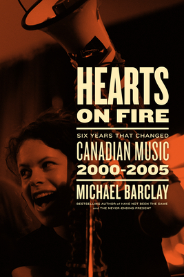 Hearts on Fire: Six Years That Changed Canadian Music 2000-2005 - Michael Barclay
