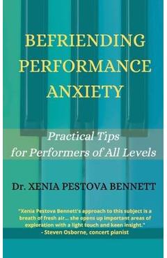 Befriending Performance Anxiety: Practical Tips for Performers of All Levels - Xenia Pestova Bennett 