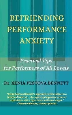 Befriending Performance Anxiety: Practical Tips for Performers of All Levels - Xenia Pestova Bennett
