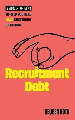 Recruitment Debt: A Glossary of Terms to Help You Hire Your Next Great Candidate - Reuben Roth