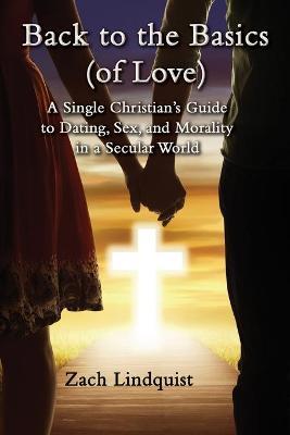 Back to the Basics (of Love): A Single Christian's Guide to Dating, Sex, Morality in a Secular World - Zachary Lindquist