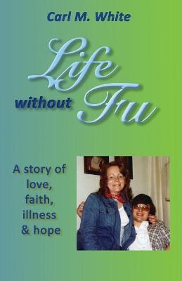 Life Without Fu: A Story of Love, Faith, Illness & Hope - Carl M. White