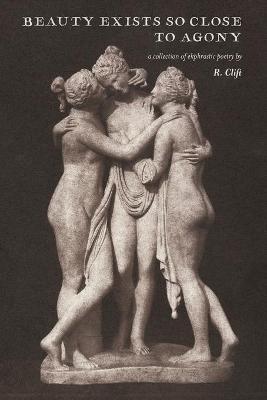 beauty exists so close to agony: a collection of ekphrastic poetry - R. Clift
