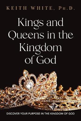 Kings and Queens in the Kingdom of God: Discover Your Purpose in the Kingdom of God - Keith White