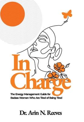 In Charge: The Energy Management Guide for Badass Women Who are Tired of Being Tired - Arin N. Reeves