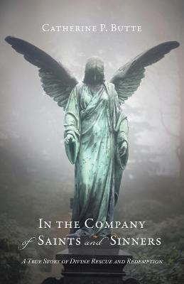 In the Company of Saints and Sinners: A True Story of Divine Rescue and Redemption - Catherine P. Butte