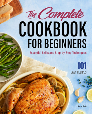 The Complete Cookbook for Beginners: Essential Skills and Step-By-Step Techniques - Katie Hale