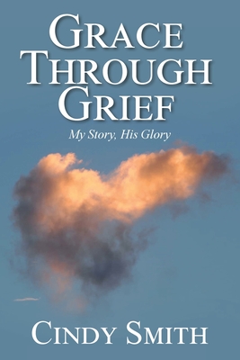 Grace through Grief: My Story, His Glory - Cindy Smith