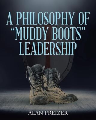 A Philosophy of Muddy Boots Leadership - Alan Preizer