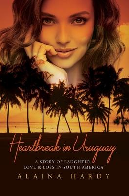 Heartbreak in Uruguay: A story of laughter, love and loss in South America. - Alaina Hardy