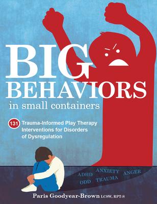 Big Behaviors in Small Containers: 131 Trauma-Informed Play Therapy Interventions for Disorders of Dysregulation - Paris Goodyear-brown