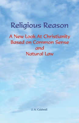 Religious Reason: A New Look at Christianity Based on Common Sense and Natural Law - A. Caldwell