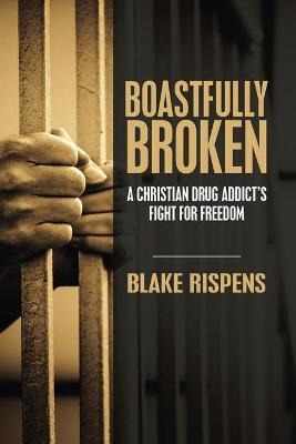 Boastfully Broken: A Christian Drug Addict's Fight for Freedom - Blake Rispens