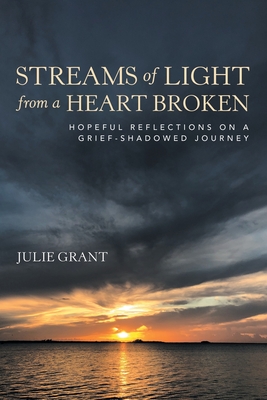 Streams of Light from a Heart Broken: Hopeful Reflections on a Grief-Shadowed Journey - Julie Grant