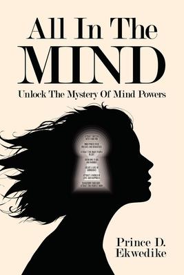 All in the Mind: Unlock the Mystery of Mind Powers - Prince D. Ekwedike