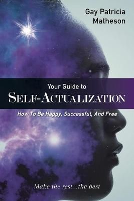 Your Guide to Self-Actualization: How to Be Happy, Successful, and Free - Gay Patricia Matheson