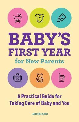 Baby's First Year for New Parents: A Practical Guide for Taking Care of Baby and You - Jaimie Zaki