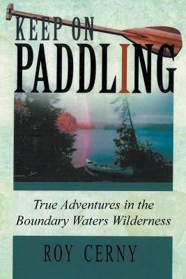 Keep on Paddling: True Adventures in the Boundary Waters Wilderness - Roy Cerny