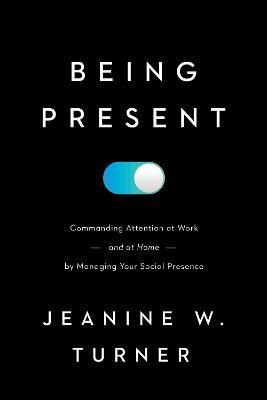 Being Present: Commanding Attention at Work (and at Home) by Managing Your Social Presence - Jeanine W. Turner