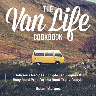 The Van Life Cookbook: Delicious Recipes, Simple Techniques and Easy Meal Prep for the Road Trip Lifestyle - Susan Marque
