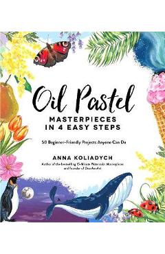Coperta cărții 'Oil Pastel Masterpieces in 4 Easy Steps: 50 Beginner-Friendly Projects Anyone Can Do - Anna Koliadych'