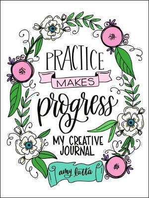 Practice Makes Progress: My Creative Journal - Amy Latta