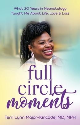Full Circle Moments: What 20 Years in Neonatology Taught Me About Life, Love & Loss - Terri Lynn Major-kincade