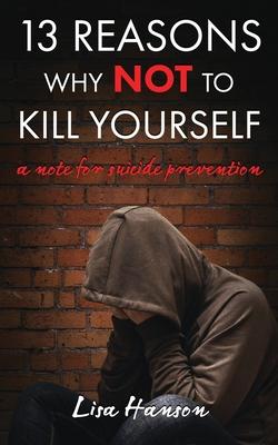 13 Reasons Why NOT to Kill Yourself: A Note For Suicide Prevention - Lisa Hanson