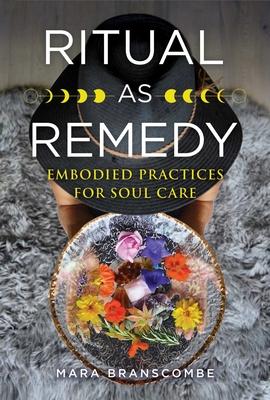 Ritual as Remedy: Embodied Practices for Soul Care - Mara Branscombe
