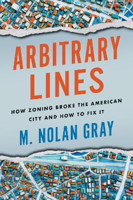 Arbitrary Lines: How Zoning Broke the American City and How to Fix It - M. Nolan Gray