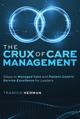 The Crux of Care Management: Steps to Managed Care and Patient-Centric Service Excellence for Leaders - Tramico Herman