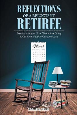 Reflections of a Reluctant Retiree: Exercises to Inspire Us to Think About Living a New Kind of Life in Our Later Years - Richard G. Riedel